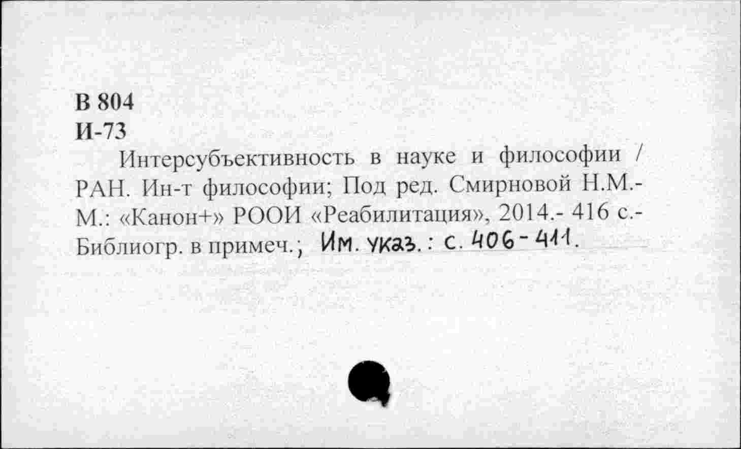 ﻿В 804
И-73
Интерсубъективность в науке и философии / РАН. Ин-т философии; Под ред. Смирновой Н.М.-М.: «Канон+» РООИ «Реабилитация», 2014,- 416 с,-Библиогр. в примем.; Им. УКа?>. С. ^06" 444.